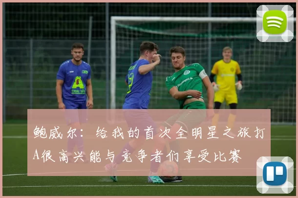鲍威尔：给我的首次全明星之旅打A很高兴能与竞争者们享受比赛
