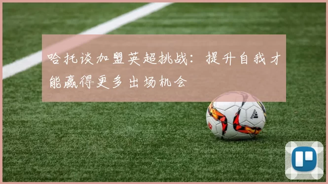 哈托谈加盟英超挑战：提升自我才能赢得更多出场机会