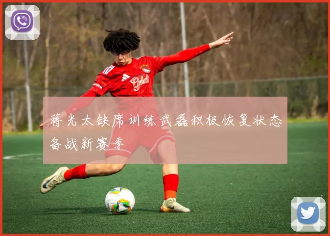蒋光太缺席训练武磊积极恢复状态备战新赛季