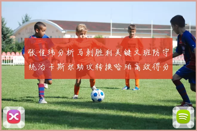 张佳玮分析马刺胜利关键文班防守统治卡斯尔助攻转换哈珀高效得分
