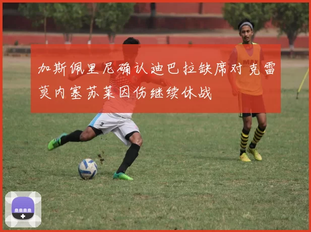加斯佩里尼确认迪巴拉缺席对克雷莫内塞苏莱因伤继续休战