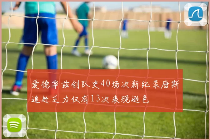 爱德华兹创队史40场次新纪录唐斯追赶乏力仅有13次表现逊色