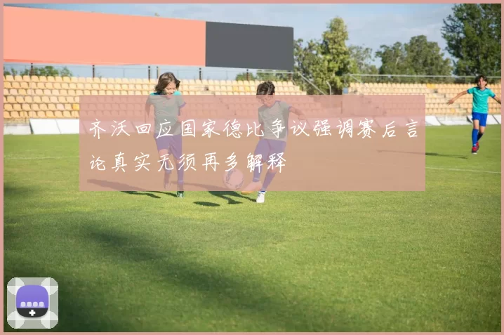 齐沃回应国家德比争议强调赛后言论真实无须再多解释