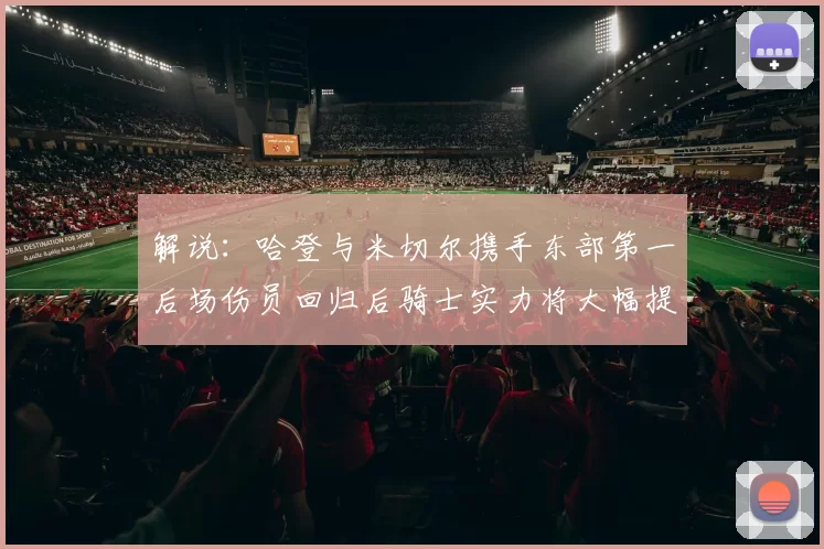 解说：哈登与米切尔携手东部第一后场伤员回归后骑士实力将大幅提升