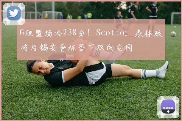 G联盟场均238分！Scotto：森林狼将与锡安普林签下双向合同