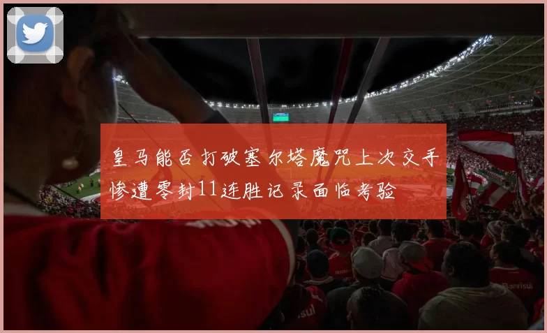 皇马能否打破塞尔塔魔咒上次交手惨遭零封11连胜记录面临考验