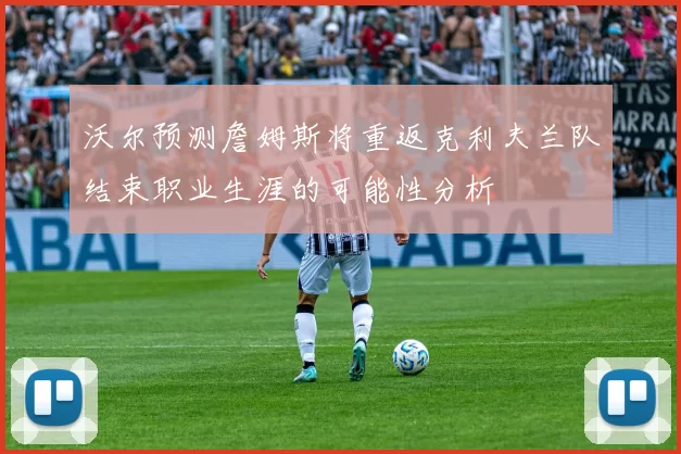 沃尔预测詹姆斯将重返克利夫兰队结束职业生涯的可能性分析