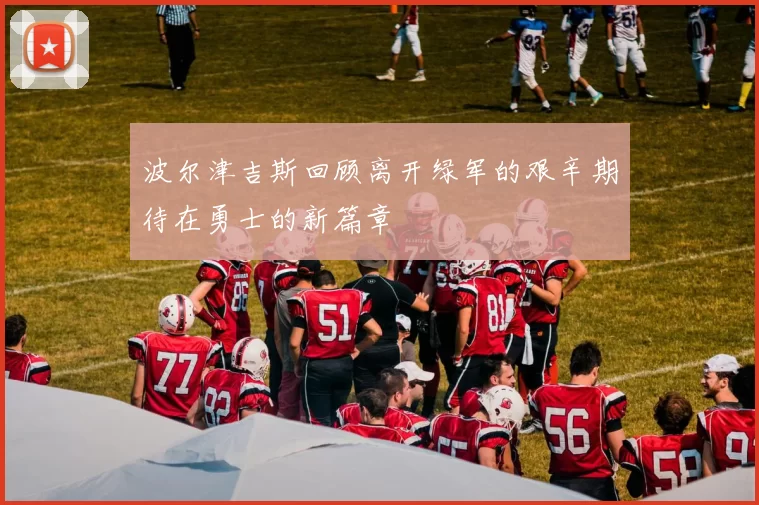 波尔津吉斯回顾离开绿军的艰辛期待在勇士的新篇章