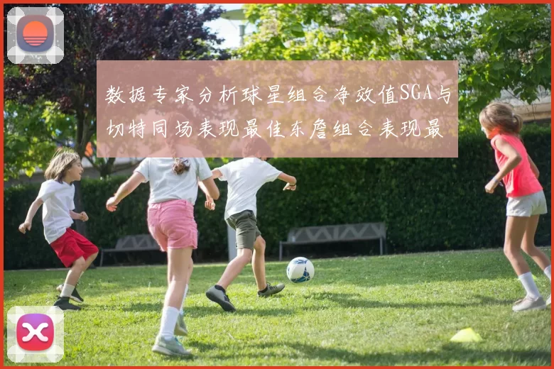 数据专家分析球星组合净效值SGA与切特同场表现最佳东詹组合表现最差