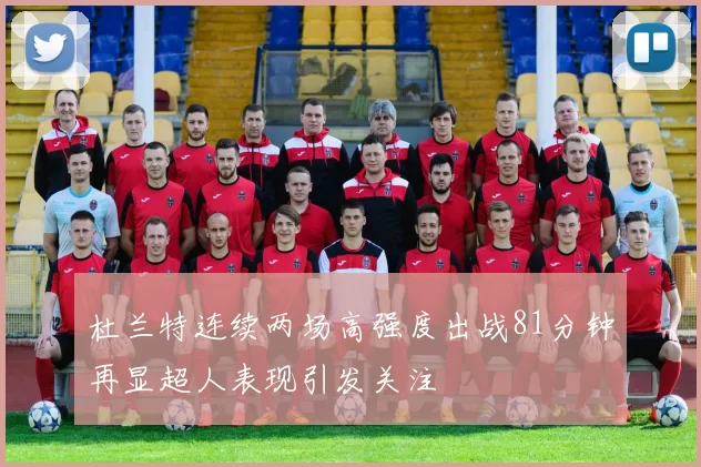 杜兰特连续两场高强度出战81分钟再显超人表现引发关注