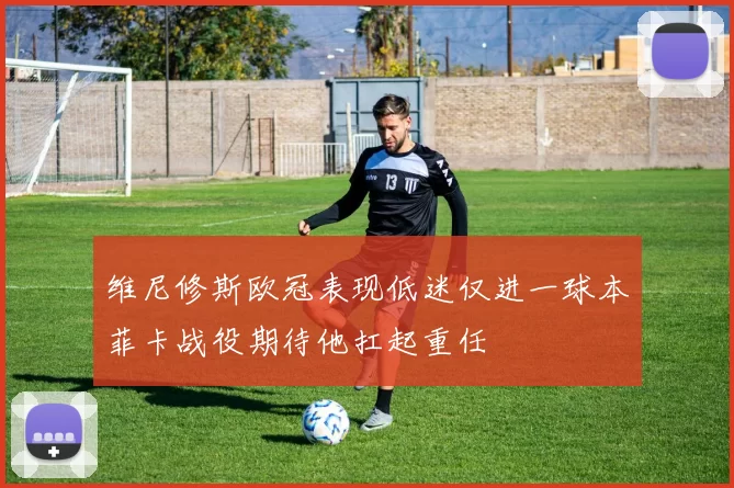 维尼修斯欧冠表现低迷仅进一球本菲卡战役期待他扛起重任