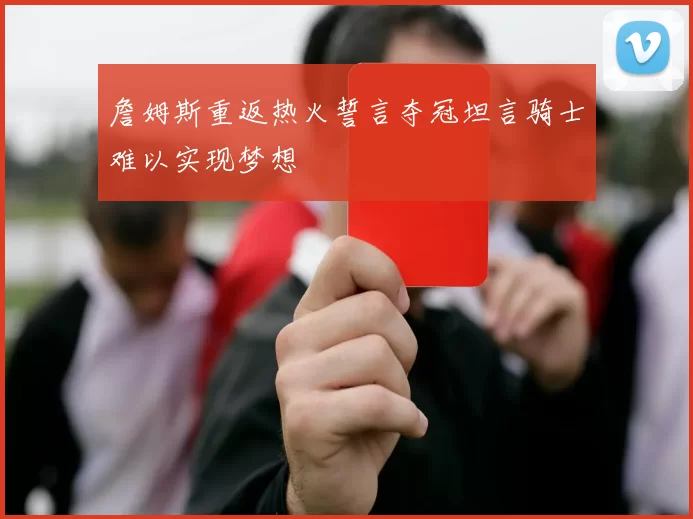詹姆斯重返热火誓言夺冠坦言骑士难以实现梦想