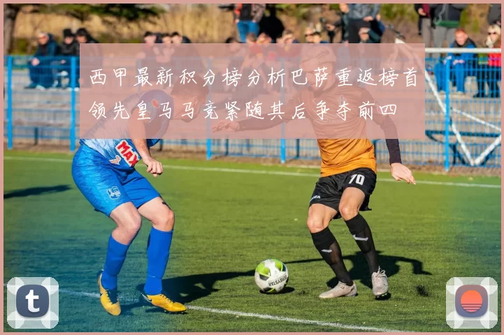 西甲最新积分榜分析巴萨重返榜首领先皇马马竞紧随其后争夺前四