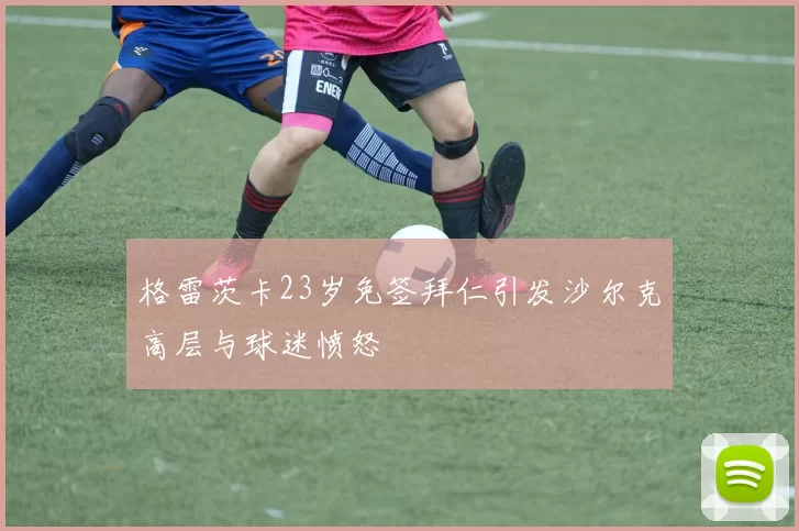 格雷茨卡23岁免签拜仁引发沙尔克高层与球迷愤怒