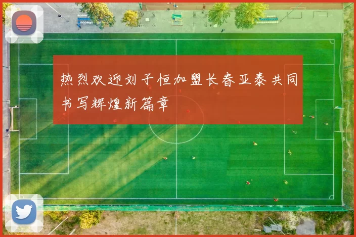 热烈欢迎刘子恒加盟长春亚泰共同书写辉煌新篇章