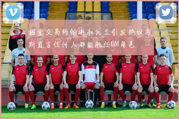 掘金交易约翰逊和瓦兰引发热议布斯直言任何人都能胜任GM角色